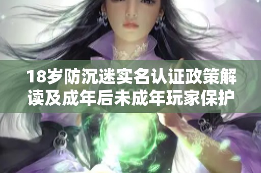 18岁防沉迷实名认证政策解读及成年后未成年玩家保护措施的全面分析