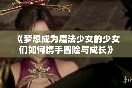 《梦想成为魔法少女的少女们如何携手冒险与成长》
