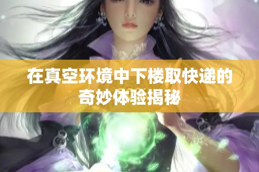 在真空环境中下楼取快递的奇妙体验揭秘