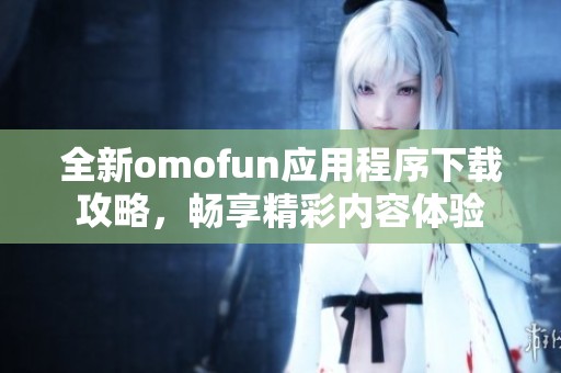 全新omofun应用程序下载攻略，畅享精彩内容体验