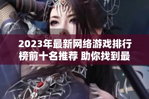 2023年最新网络游戏排行榜前十名推荐 助你找到最受欢迎的网游佳作