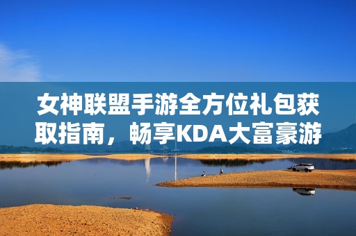 女神联盟手游全方位礼包获取指南，畅享KDA大富豪游戏特权与乐趣