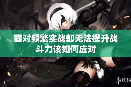面对频繁实战却无法提升战斗力该如何应对