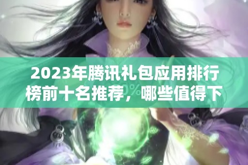 2023年腾讯礼包应用排行榜前十名推荐，哪些值得下载使用一文揭秘