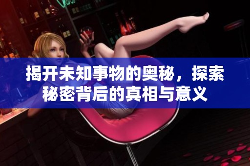揭开未知事物的奥秘，探索秘密背后的真相与意义