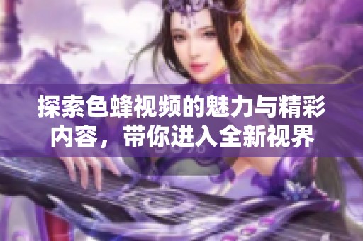 探索色蜂视频的魅力与精彩内容，带你进入全新视界