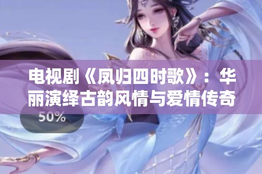 电视剧《凤归四时歌》：华丽演绎古韵风情与爱情传奇