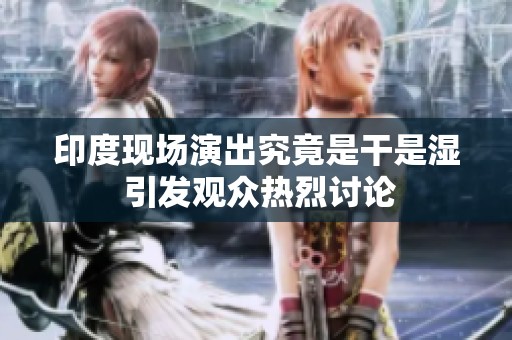 印度现场演出究竟是干是湿 引发观众热烈讨论