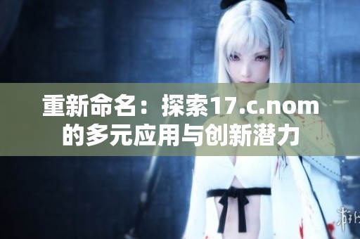 重新命名：探索17.c.nom的多元应用与创新潜力