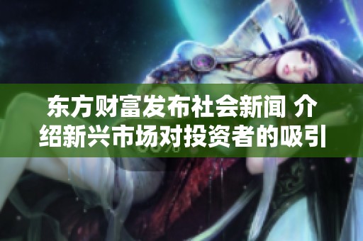 东方财富发布社会新闻 介绍新兴市场对投资者的吸引力与挑战