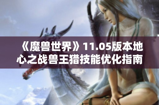 《魔兽世界》11.05版本地心之战兽王猎技能优化指南 精通四大核心技能提升战斗力