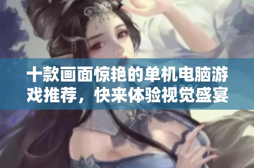 十款画面惊艳的单机电脑游戏推荐，快来体验视觉盛宴与精彩剧情！