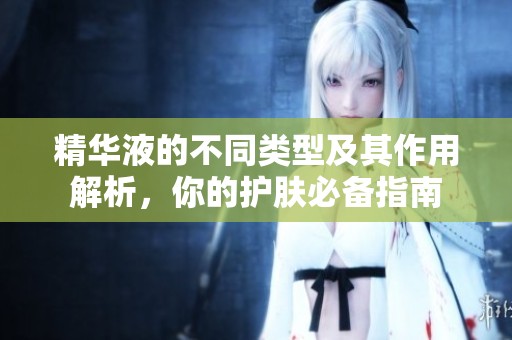 精华液的不同类型及其作用解析，你的护肤必备指南