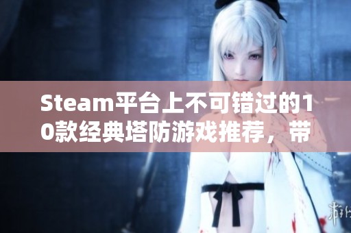 Steam平台上不可错过的10款经典塔防游戏推荐，带你体验策略与乐趣的完美结合