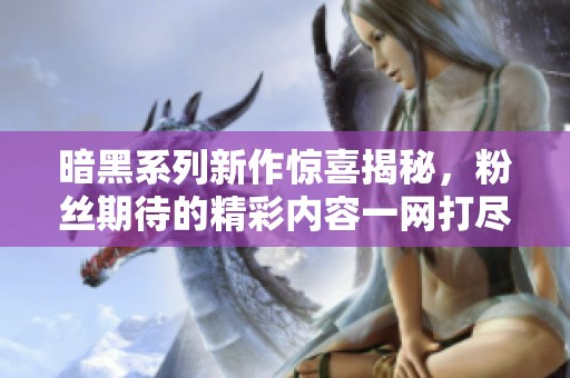 暗黑系列新作惊喜揭秘，粉丝期待的精彩内容一网打尽