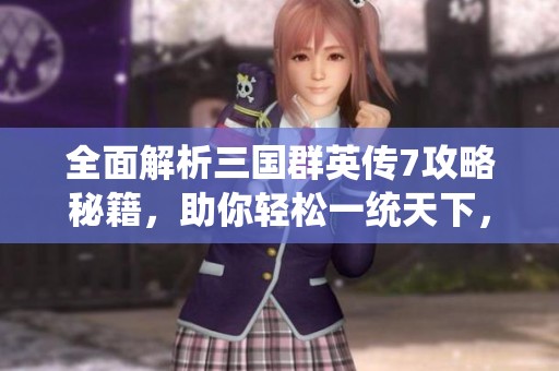 全面解析三国群英传7攻略秘籍，助你轻松一统天下，快来获取独家教程和技巧！