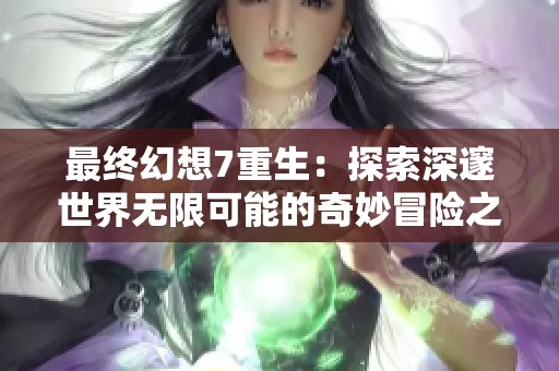 最终幻想7重生：探索深邃世界无限可能的奇妙冒险之旅