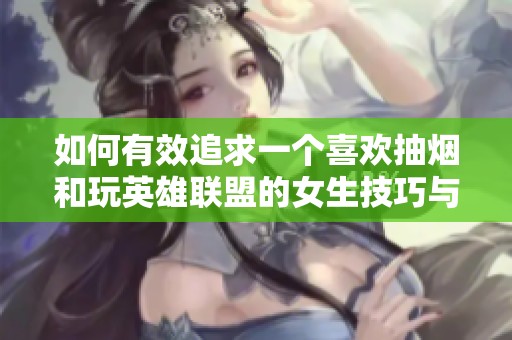 如何有效追求一个喜欢抽烟和玩英雄联盟的女生技巧与建议分享