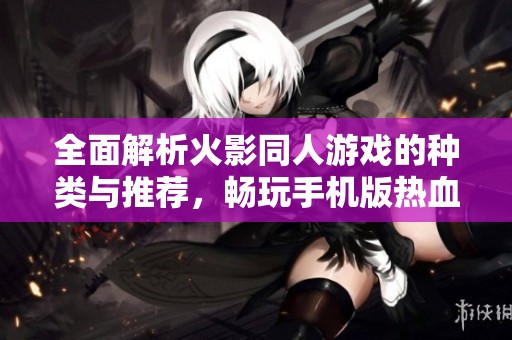 全面解析火影同人游戏的种类与推荐，畅玩手机版热血对战体验！