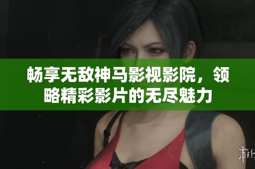 畅享无敌神马影视影院，领略精彩影片的无尽魅力