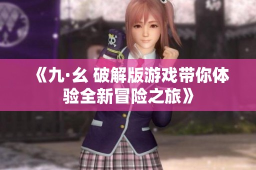 《九·幺 破解版游戏带你体验全新冒险之旅》