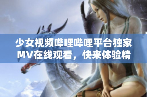 少女视频哔哩哔哩平台独家MV在线观看，快来体验精彩内容！
