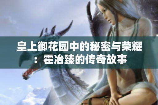 皇上御花园中的秘密与荣耀：霍冶臻的传奇故事
