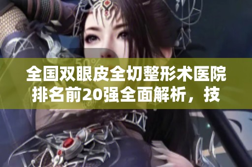 全国双眼皮全切整形术医院排名前20强全面解析，技术与价格推荐指南
