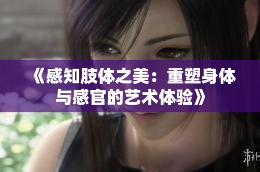《感知肢体之美：重塑身体与感官的艺术体验》