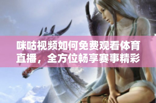 咪咕视频如何免费观看体育直播，全方位畅享赛事精彩内容