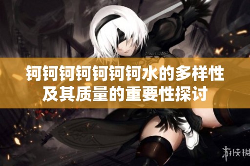 钶钶钶钶钶钶钶水的多样性及其质量的重要性探讨