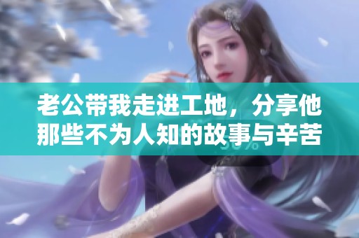 老公带我走进工地，分享他那些不为人知的故事与辛苦