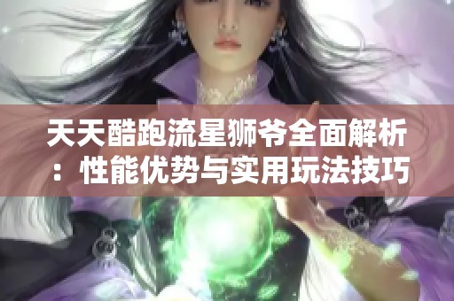 天天酷跑流星狮爷全面解析：性能优势与实用玩法技巧详解攻略