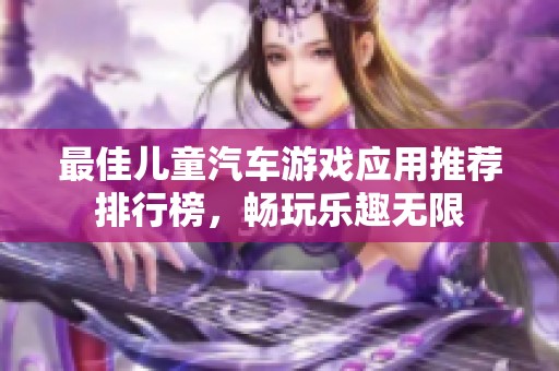 最佳儿童汽车游戏应用推荐排行榜，畅玩乐趣无限