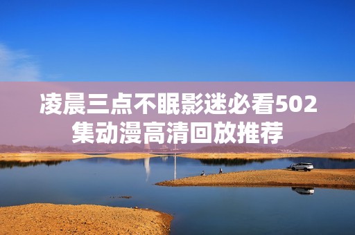 凌晨三点不眠影迷必看502集动漫高清回放推荐