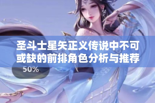 圣斗士星矢正义传说中不可或缺的前排角色分析与推荐，助你战斗无畏无惧
