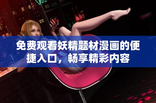 免费观看妖精题材漫画的便捷入口，畅享精彩内容