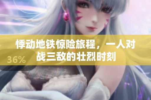 悸动地铁惊险旅程，一人对战三敌的壮烈时刻