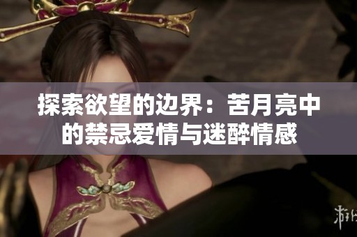 探索欲望的边界：苦月亮中的禁忌爱情与迷醉情感