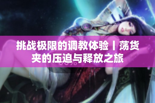 挑战极限的调教体验丨荡货夹的压迫与释放之旅