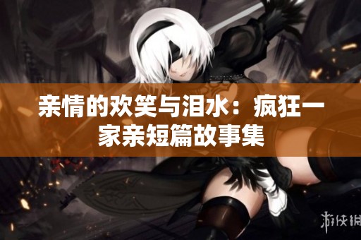 亲情的欢笑与泪水：疯狂一家亲短篇故事集
