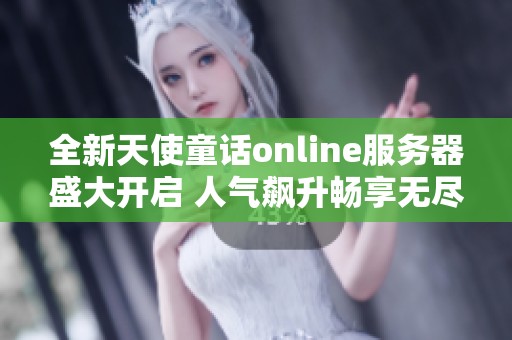 全新天使童话online服务器盛大开启 人气飙升畅享无尽游戏乐趣