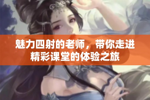 魅力四射的老师，带你走进精彩课堂的体验之旅