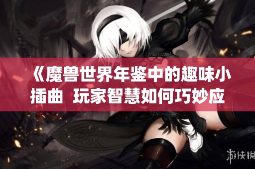 《魔兽世界年鉴中的趣味小插曲  玩家智慧如何巧妙应对游戏Bug》