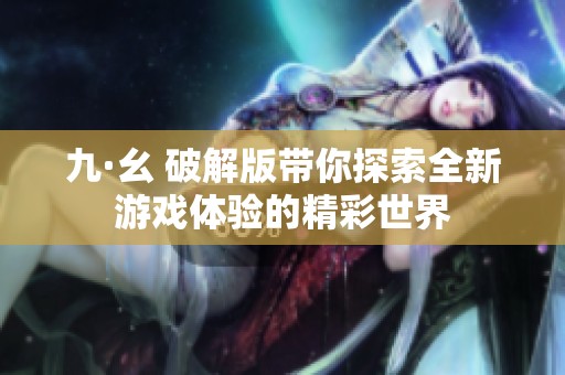 九·幺 破解版带你探索全新游戏体验的精彩世界