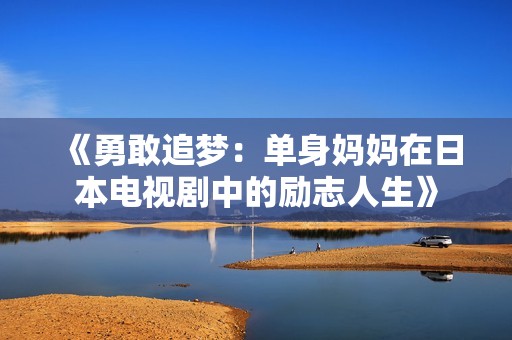 《勇敢追梦：单身妈妈在日本电视剧中的励志人生》