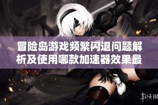冒险岛游戏频繁闪退问题解析及使用哪款加速器效果最佳的推荐