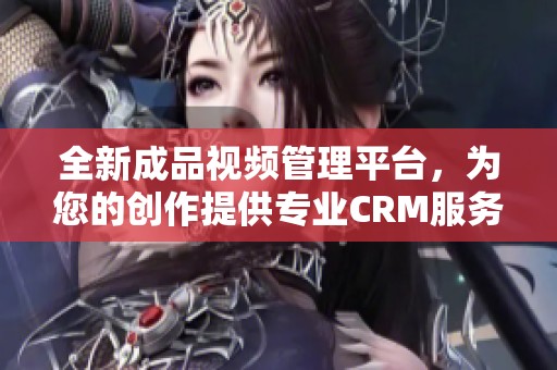 全新成品视频管理平台，为您的创作提供专业CRM服务