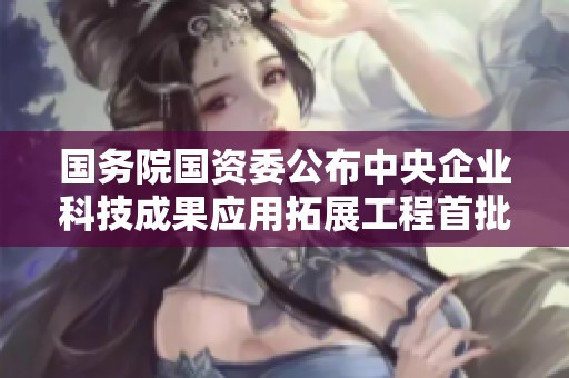 国务院国资委公布中央企业科技成果应用拓展工程首批项目名单 助力创新发展