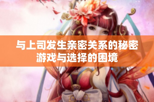 与上司发生亲密关系的秘密游戏与选择的困境